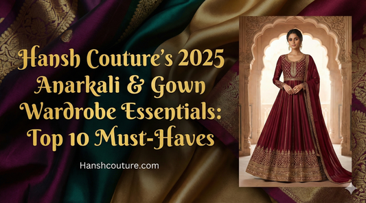 Hansh Couture’s 2025 Anarkali & Gown Wardrobe Essentials: Top 10 Must-Haves